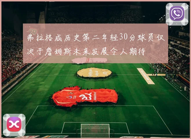弗拉格成历史第二年轻30分球员仅次于詹姆斯未来发展令人期待