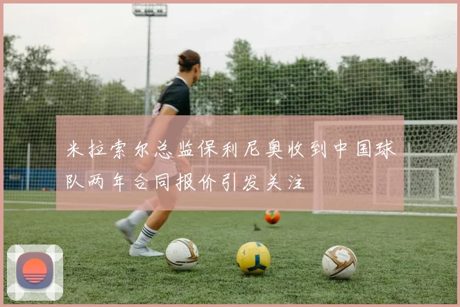 米拉索尔总监保利尼奥收到中国球队两年合同报价引发关注