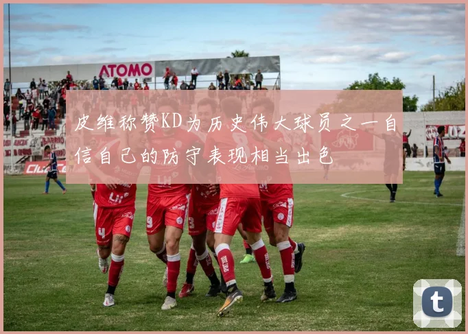 皮维称赞KD为历史伟大球员之一自信自己的防守表现相当出色