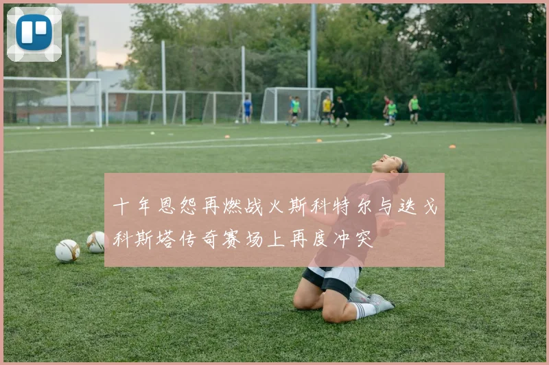 十年恩怨再燃战火斯科特尔与迭戈科斯塔传奇赛场上再度冲突