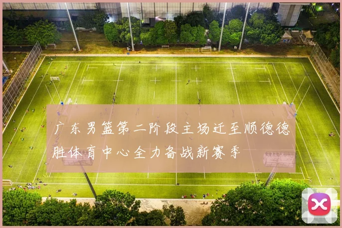 广东男篮第二阶段主场迁至顺德德胜体育中心全力备战新赛季