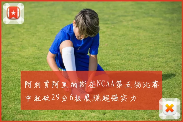 阿利贾阿里纳斯在NCAA第五场比赛中狂砍29分6板展现超强实力