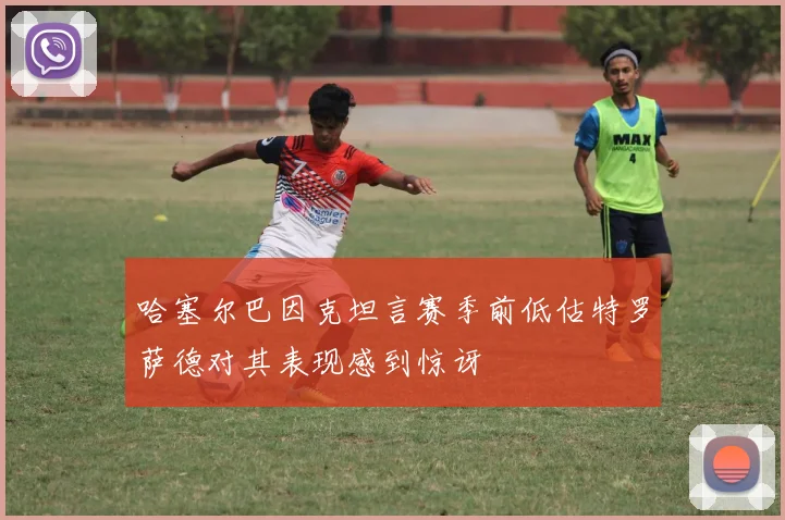 哈塞尔巴因克坦言赛季前低估特罗萨德对其表现感到惊讶