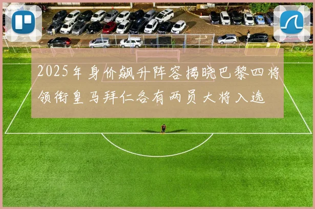 2025年身价飙升阵容揭晓巴黎四将领衔皇马拜仁各有两员大将入选