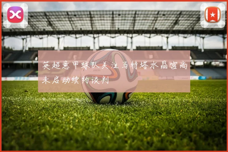 英超意甲球队关注马特塔水晶宫尚未启动续约谈判