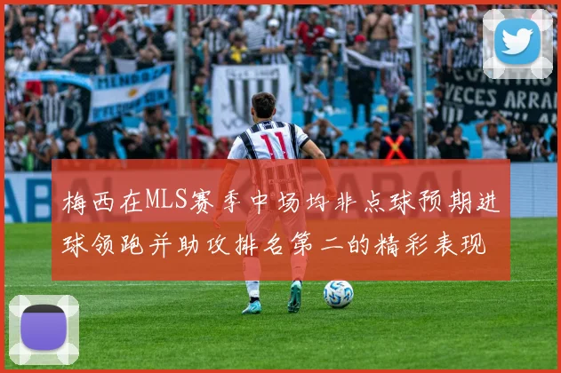 梅西在MLS赛季中场均非点球预期进球领跑并助攻排名第二的精彩表现