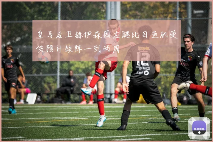 皇马后卫赫伊森因左腿比目鱼肌受伤预计缺阵一到两周