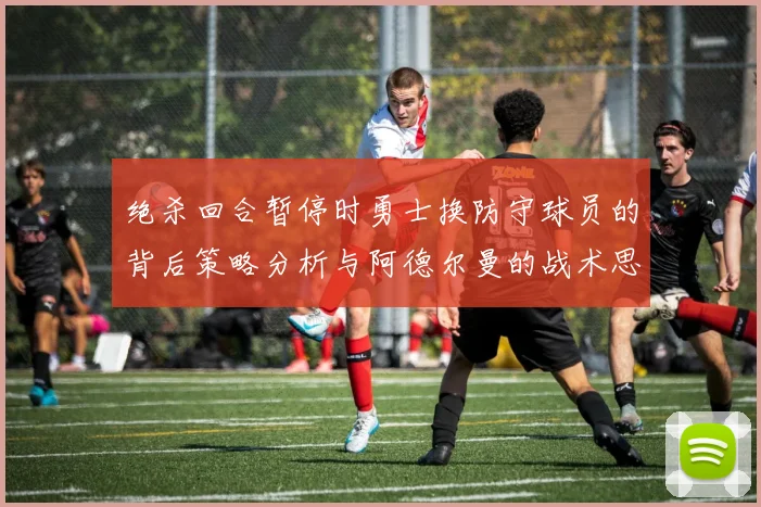 绝杀回合暂停时勇士换防守球员的背后策略分析与阿德尔曼的战术思考