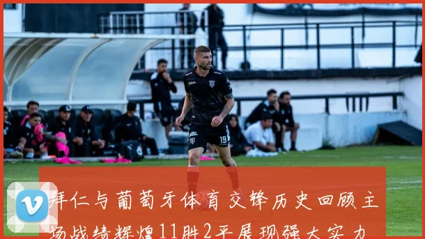 拜仁与葡萄牙体育交锋历史回顾主场战绩辉煌11胜2平展现强大实力