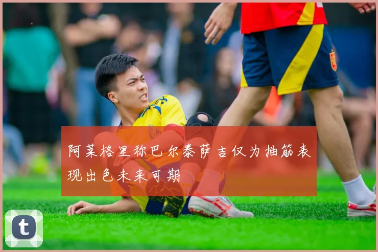 阿莱格里称巴尔泰萨吉仅为抽筋表现出色未来可期