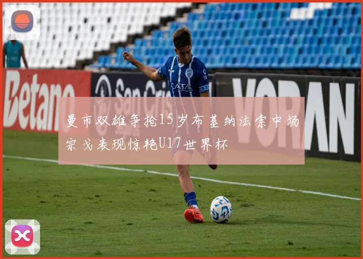 曼市双雄争抢15岁布基纳法索中场宗戈表现惊艳U17世界杯