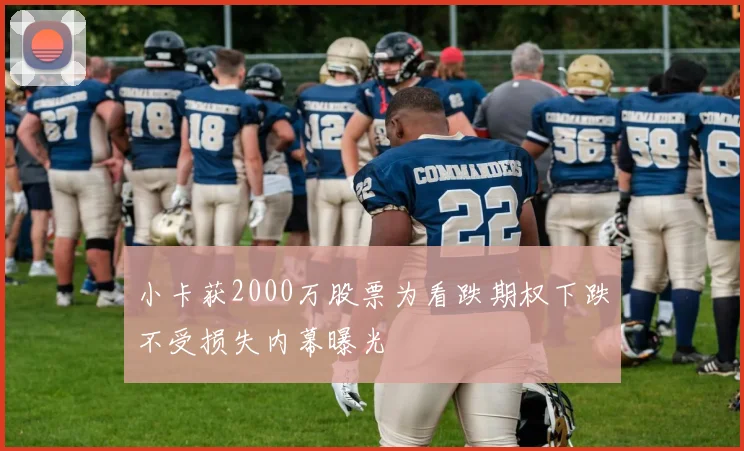 小卡获2000万股票为看跌期权下跌不受损失内幕曝光