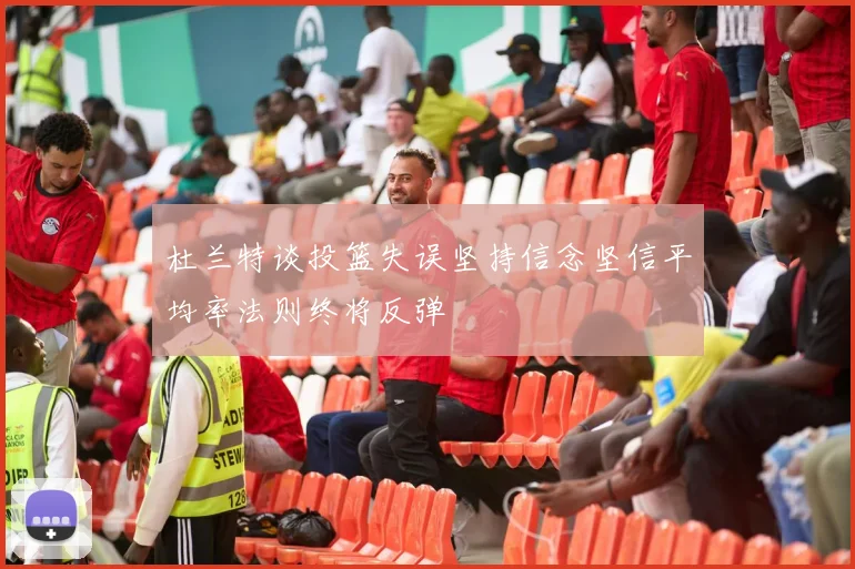 杜兰特谈投篮失误坚持信念坚信平均率法则终将反弹