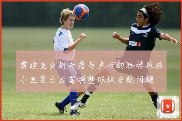 雷迪克分析老詹与卢卡的独特风格小里复出后需调整球权分配问题