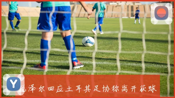 厄泽尔回应土耳其足协称离开获球队同意期待公正对待
