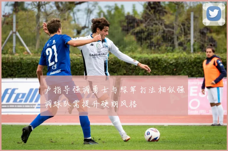 卢指导强调勇士与绿军打法相似强调球队需提升硬朗风格
