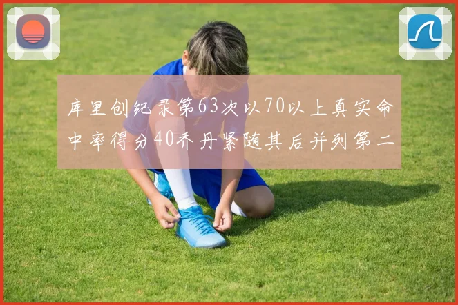 库里创纪录第63次以70以上真实命中率得分40乔丹紧随其后并列第二