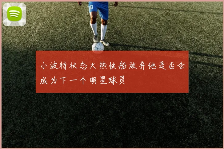 小波特状态火热快船放弃他是否会成为下一个明星球员