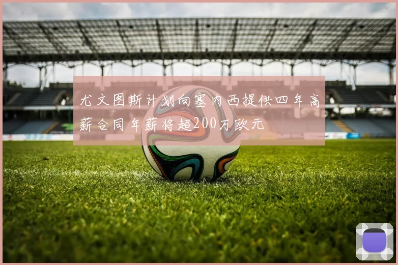 尤文图斯计划向塞内西提供四年高薪合同年薪将超200万欧元