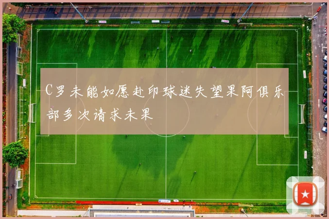 C罗未能如愿赴印球迷失望果阿俱乐部多次请求未果
