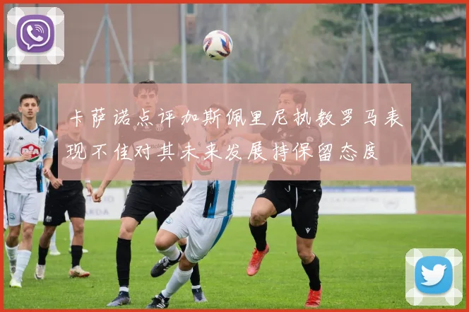 卡萨诺点评加斯佩里尼执教罗马表现不佳对其未来发展持保留态度