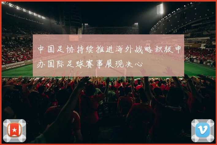 中国足协持续推进海外战略积极申办国际足球赛事展现决心