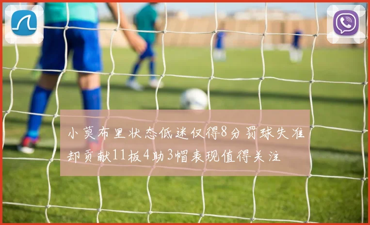 小莫布里状态低迷仅得8分罚球失准却贡献11板4助3帽表现值得关注