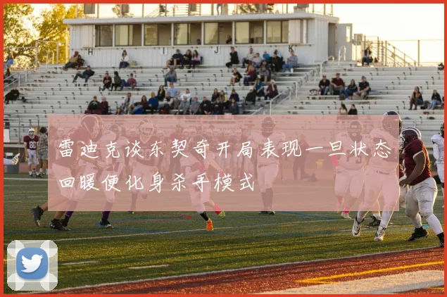 雷迪克谈东契奇开局表现一旦状态回暖便化身杀手模式